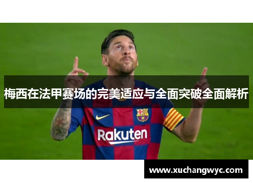 梅西在法甲赛场的完美适应与全面突破全面解析