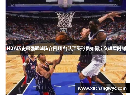 NBA历史最强巅峰阵容回顾 各队顶级球员如何定义辉煌时刻