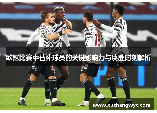 欧冠比赛中替补球员的关键影响力与决胜时刻解析